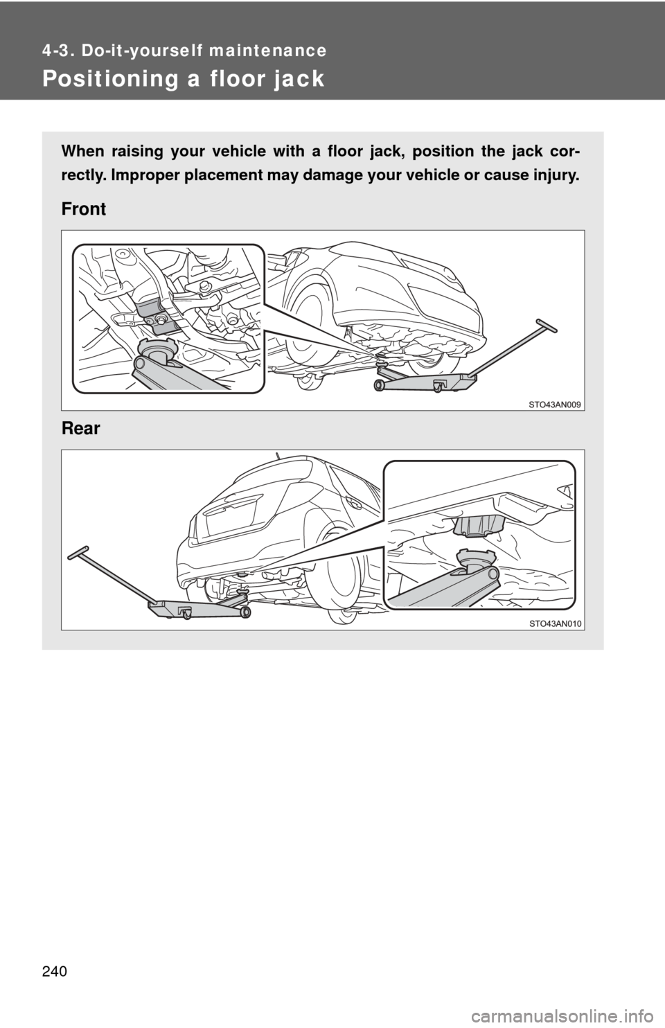 TOYOTA YARIS 2013 3.G Owners Manual 240
4-3. Do-it-yourself maintenance
Positioning a floor jack
When raising your vehicle with a floor jack, position the jack cor-
rectly. Improper placement may damage your vehicle or cause injury.
Fro