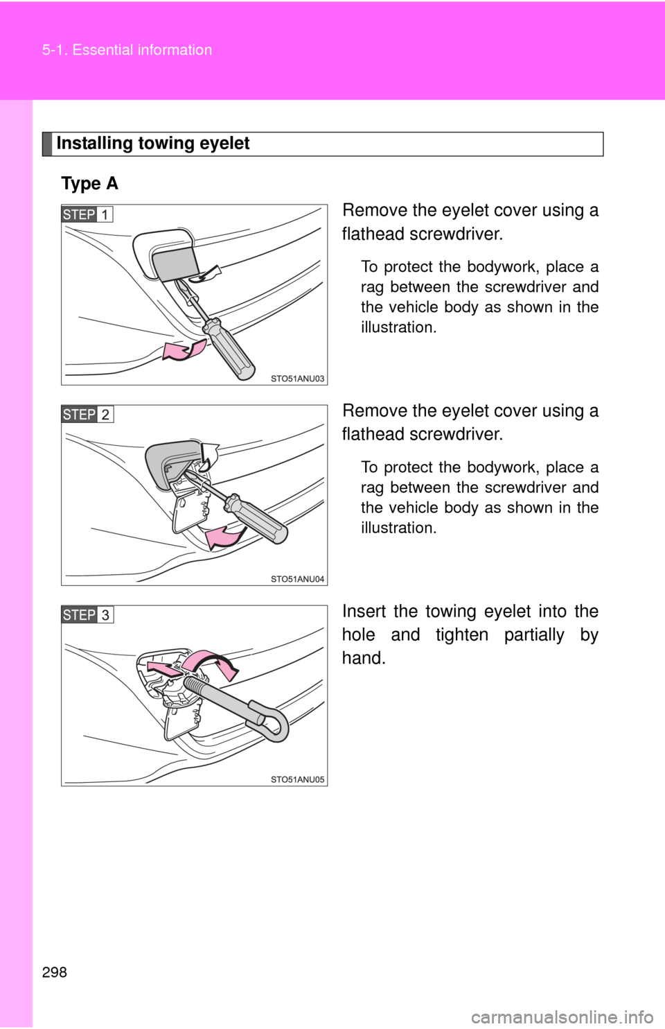 TOYOTA YARIS 2013 3.G Owners Manual 298 5-1. Essential information
Installing towing eyeletTy p e  A Remove the eyelet cover using a
flathead screwdriver. 
To protect the bodywork, place a
rag between the screwdriver and
the vehicle bod