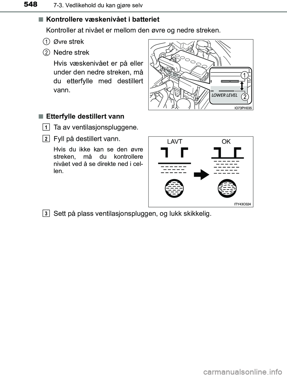 TOYOTA PRIUS PLUG-IN HYBRID 2017  Instruksjoner for bruk (in Norwegian) 5487-3. Vedlikehold du kan gjøre selv
OM47A89NOn
Kontrollere væskenivået i batteriet
Kontroller at nivået er mell
om den øvre og nedre streken.
Øvre strek
Nedre strek
Hvis væskenivået er på e