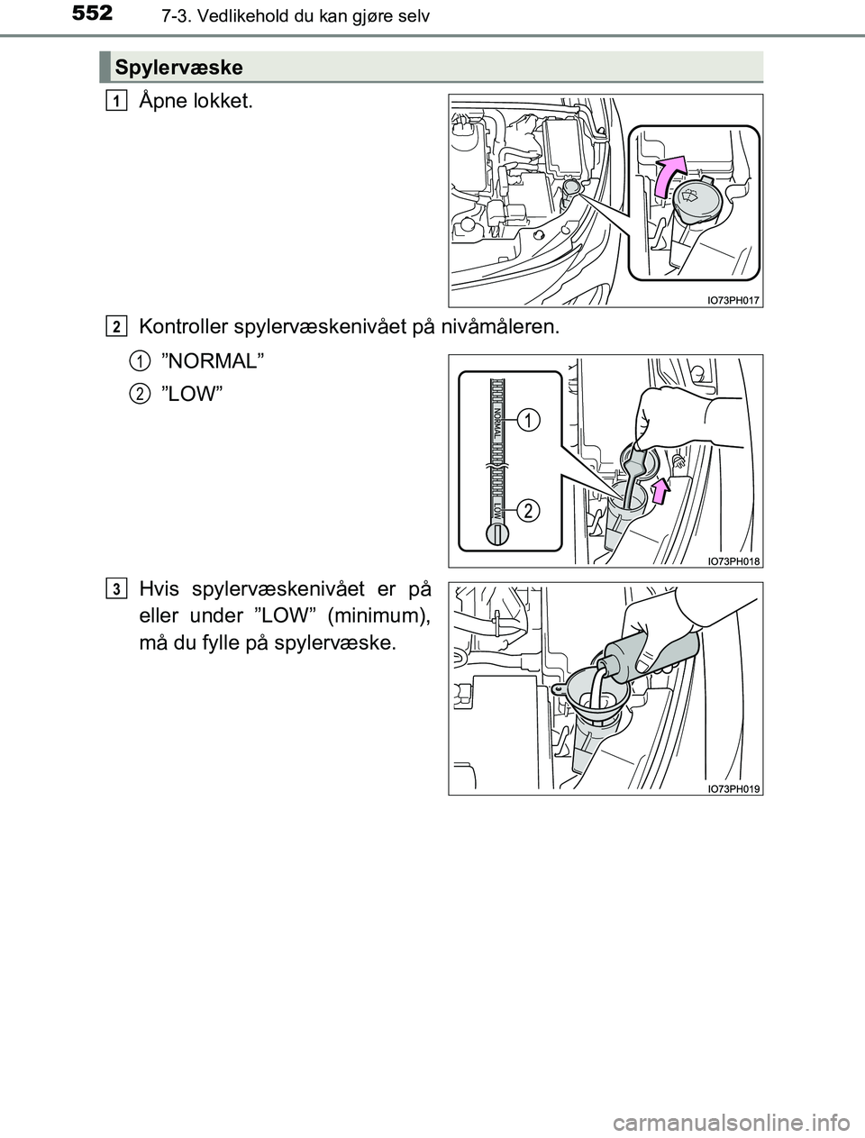 TOYOTA PRIUS PLUG-IN HYBRID 2017  Instruksjoner for bruk (in Norwegian) 5527-3. Vedlikehold du kan gjøre selv
OM47A89NO
Åpne lokket.
Kontroller spylervæskenivået på nivåmåleren.”NORMAL”
”LOW”
Hvis spylervæskenivået er på
eller under ”LOW” (minimum),
