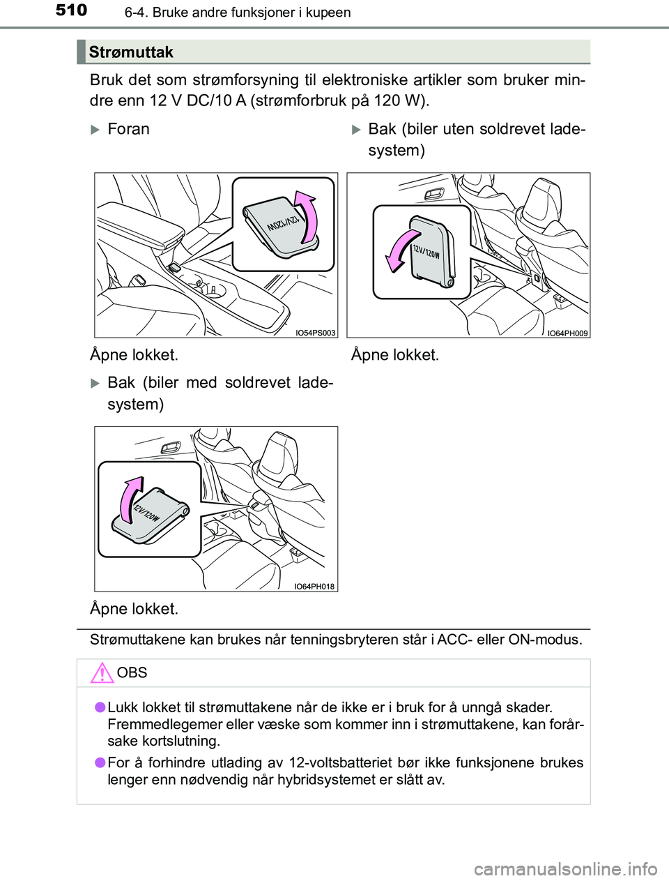 TOYOTA PRIUS PLUG-IN HYBRID 2016  Instruksjoner for bruk (in Norwegian) 510
OM47A89NO
6-4. Bruke andre funksjoner i kupeen
Bruk det som strømforsyning til elektroniske artikler som bruker min-
dre enn 12 V DC/10 A (strømforbruk på 120 W).
Strømuttakene kan brukes når