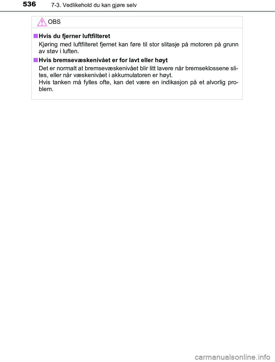 TOYOTA PRIUS PLUG-IN HYBRID 2016  Instruksjoner for bruk (in Norwegian) 5367-3. Vedlikehold du kan gjøre selv
OM47A89NOOBS
n
Hvis du fjerner luftfilteret
Kjøring med luftfilteret fjernet kan føre til stor slitasje på motoren på grunn
av støv i luften.
n Hvis bremsev
