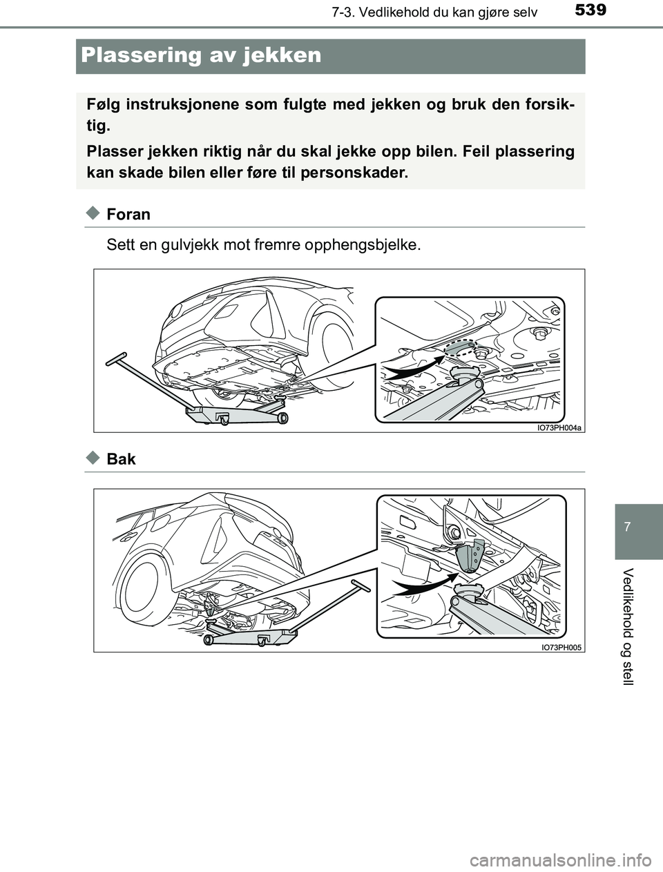 TOYOTA PRIUS PLUG-IN HYBRID 2016  Instruksjoner for bruk (in Norwegian) 5397-3. Vedlikehold du kan gjøre selv
OM47A89NO
7
Vedlikehold og stell
Plassering av jekken
uForan
Sett en gulvjekk mot fremre opphengsbjelke.
uBak
Følg instruksjonene som fulgte med jekken og bruk 
