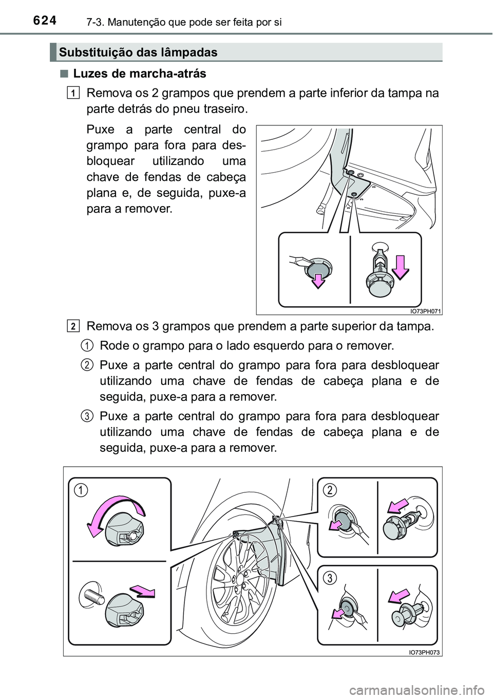 TOYOTA PRIUS PLUG-IN HYBRID 2016  Manual de utilização (in Portuguese) 6247-3. Manutenção que pode ser feita por si
nLuzes de marcha-atrás
Remova os 2 grampos que prendem a parte inferior da tampa na
parte detrás do pneu traseiro.
Puxe a parte central do
grampo  para