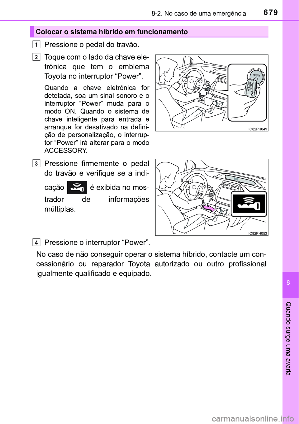TOYOTA PRIUS PLUG-IN HYBRID 2016  Manual de utilização (in Portuguese) 6798-2. No caso de uma emergência
8
Quando surge uma avaria
Pressione o pedal do travão.
Toque com o lado da chave ele-
trónica  que  tem  o  emblema
Toyota no interruptor “Power”.
Quando  a  c