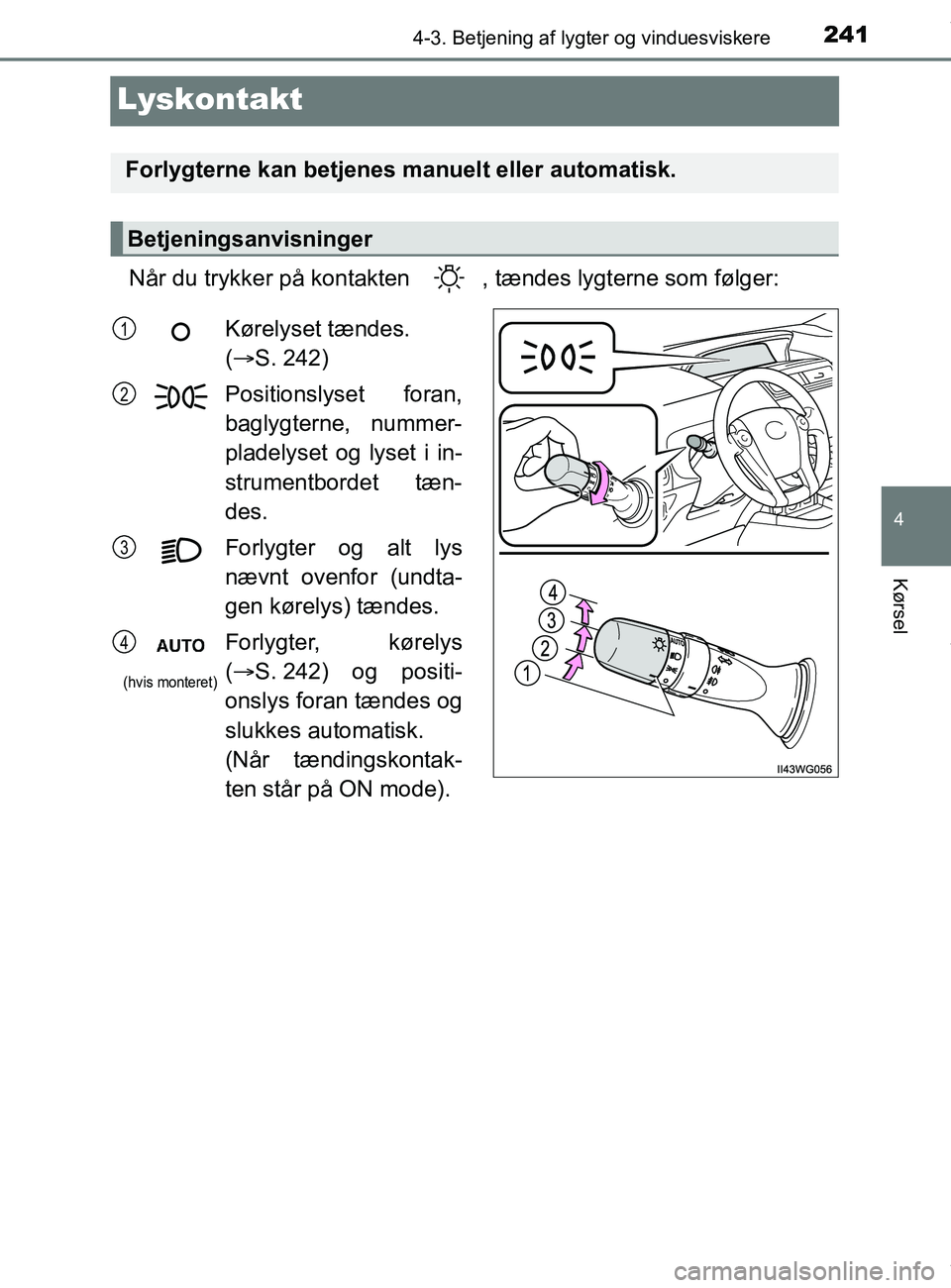 TOYOTA PRIUS PLUS 2019  Brugsanvisning (in Danish) 241
4
4-3. Betjening af lygter og vinduesviskere
Kørsel
PRIUS +_OM_OM47D30DK_(EE)
Lyskontakt
Når du trykker på kontakten  , tændes lygterne som følger:
Forlygterne kan betjenes manuelt eller auto