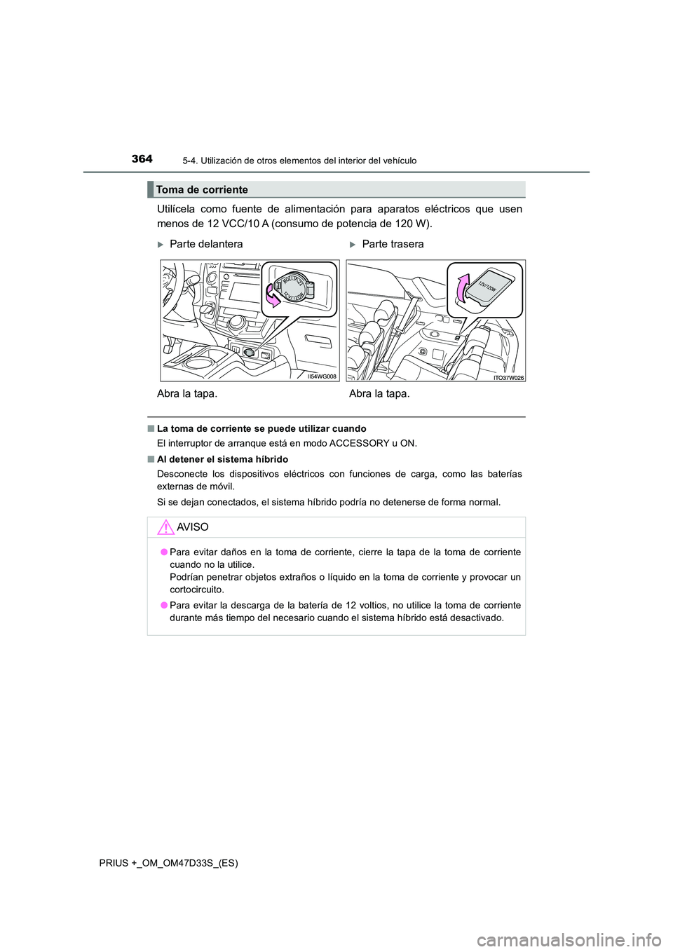 TOYOTA PRIUS PLUS 2019  Manual del propietario (in Spanish) 364
PRIUS +_OM_OM47D33S_(ES)
5-4. Utilización de otros elementos del interior del vehículo
Utilícela como fuente de alimentación para aparatos eléctricos que usen 
menos de 12 VCC/10 A (consumo d
