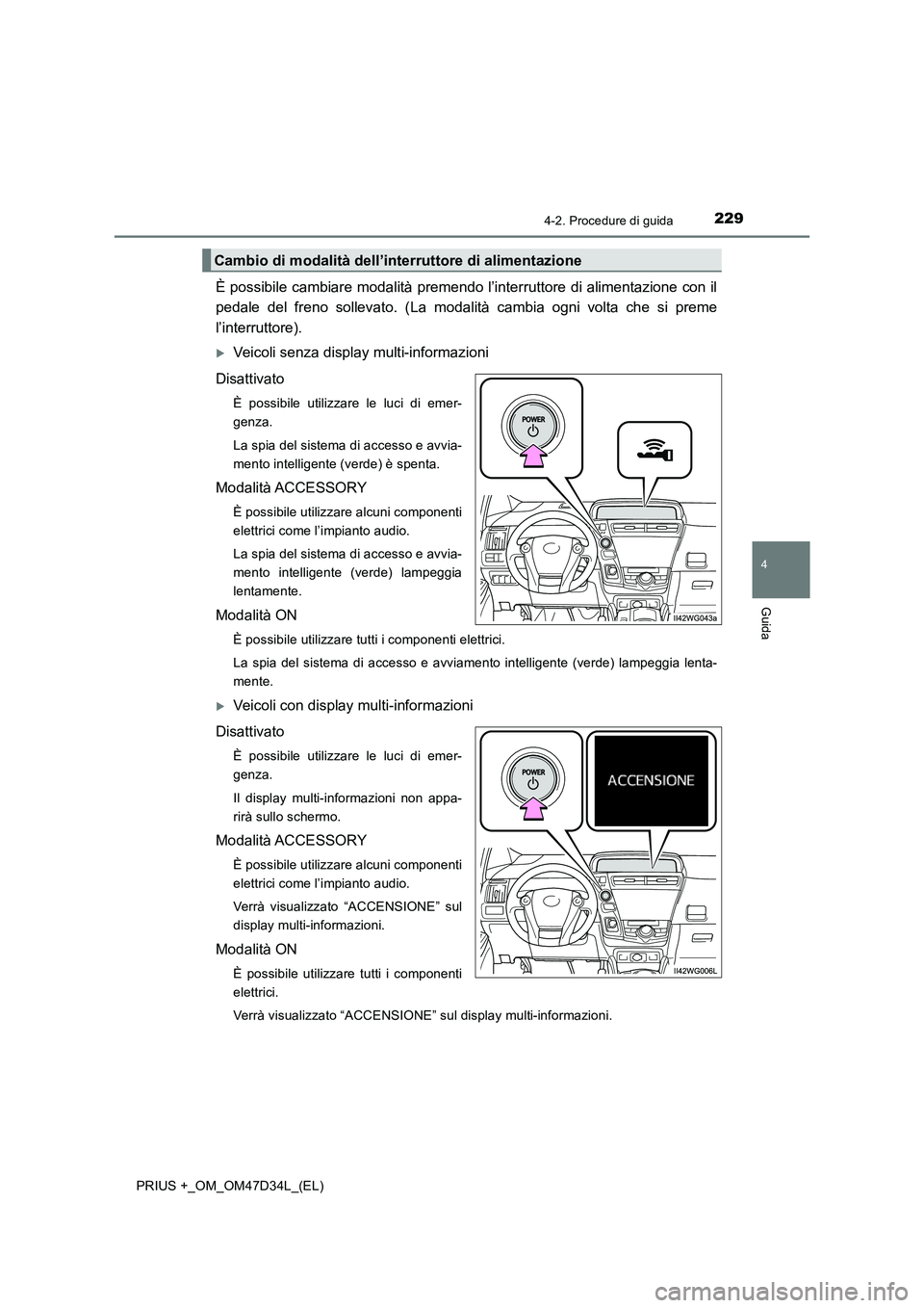 TOYOTA PRIUS PLUS 2019  Manuale duso (in Italian) 2294-2. Procedure di guida
4
Guida
PRIUS +_OM_OM47D34L_(EL)
È possibile cambiare modalità premendo l’interruttore di alimentazione con il 
pedale del freno sollevato. (La modalità cambia ogni vol