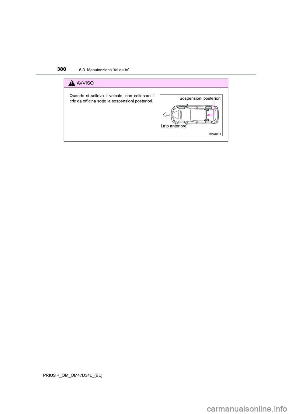 TOYOTA PRIUS PLUS 2019  Manuale duso (in Italian) 3806-3. Manutenzione “fai da te”
PRIUS +_OM_OM47D34L_(EL)
AVVISO
Quando si solleva il veicolo, non collocare il 
cric da officina sotto le sospensioni posteriori.Sospensioni posteriori 
Lato anter