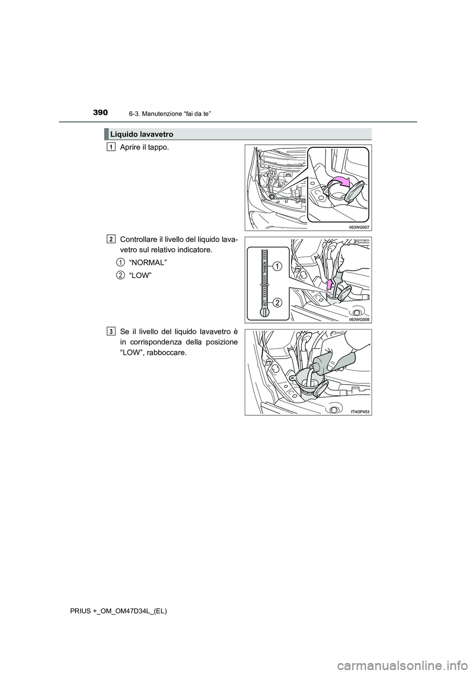 TOYOTA PRIUS PLUS 2019  Manuale duso (in Italian) 3906-3. Manutenzione “fai da te”
PRIUS +_OM_OM47D34L_(EL)
Aprire il tappo.
Controllare il livello del liquido lava-
vetro sul relativo indicatore.
“NORMAL”
“LOW”
Se il livello del liquido 
