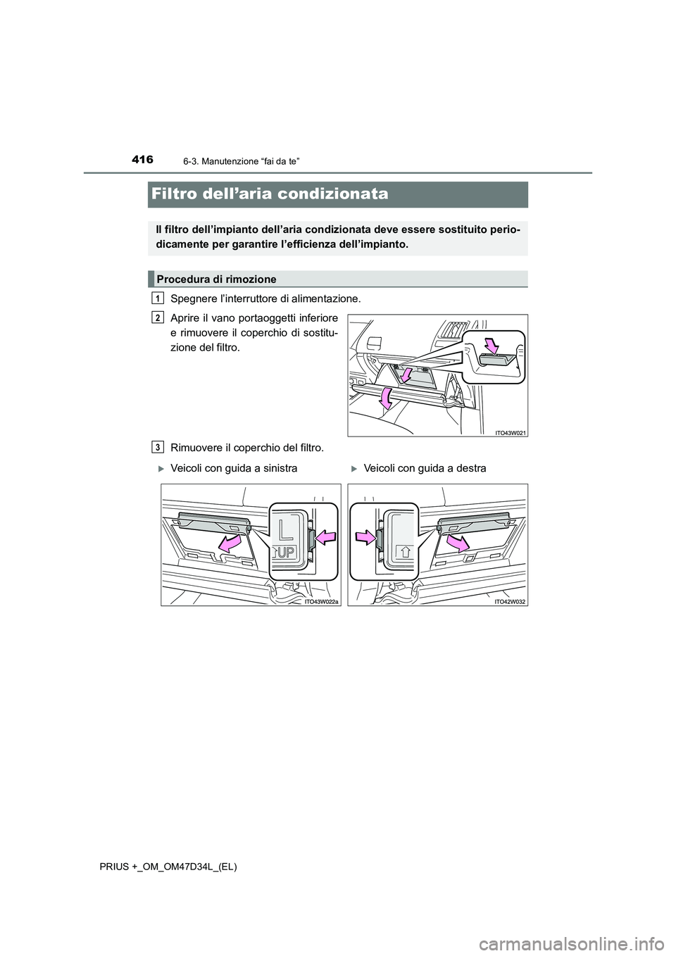TOYOTA PRIUS PLUS 2019  Manuale duso (in Italian) 4166-3. Manutenzione “fai da te”
PRIUS +_OM_OM47D34L_(EL)
Filtro dell’aria condizionata
Spegnere l’interruttore di alimentazione.
Aprire il vano portaoggetti inferiore
e rimuovere il coperchio