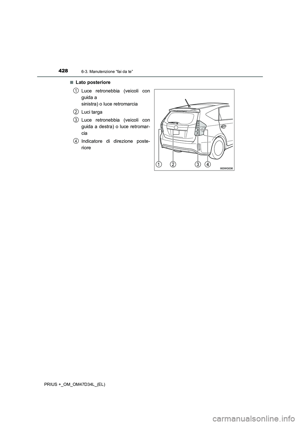 TOYOTA PRIUS PLUS 2019  Manuale duso (in Italian) 4286-3. Manutenzione “fai da te”
PRIUS +_OM_OM47D34L_(EL)■
Lato posteriore
Luce retronebbia (veicoli con
guida a 
sinistra) o luce retromarcia
Luci targa
Luce retronebbia (veicoli con
guida a de
