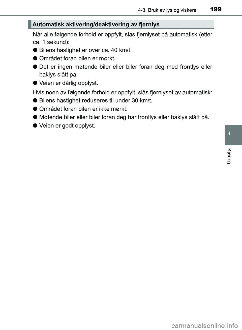 TOYOTA PRIUS PLUS 2019  Instruksjoner for bruk (in Norwegian) 1994-3. Bruk av lys og viskere
4
Kjøring
OM47D30NO
Når alle følgende forhold er oppfylt, slås fjernlyset på automatisk (etter
ca. 1 sekund):
l Bilens hastighet er over ca. 40 km/t.
l Området for