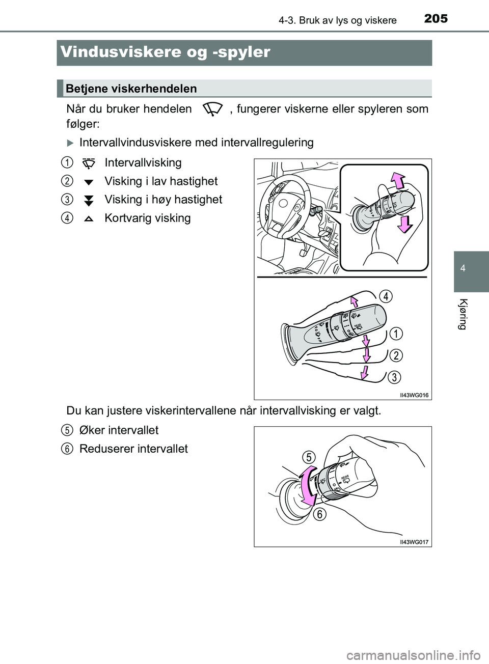 TOYOTA PRIUS PLUS 2019  Instruksjoner for bruk (in Norwegian) 205
4
4-3. Bruk av lys og viskere
Kjøring
OM47D30NO
Vindusviskere og -spyler
Når du bruker hendelen  , fungerer viskerne eller spyleren som
følger:
Intervallvindusviskere med intervallregulering