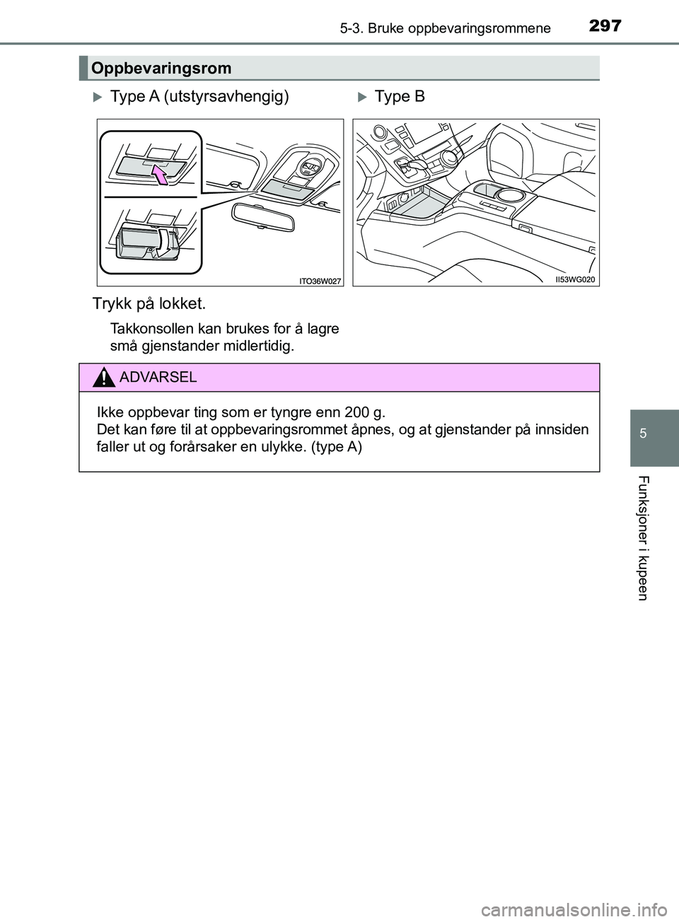TOYOTA PRIUS PLUS 2019  Instruksjoner for bruk (in Norwegian) 2975-3. Bruke oppbevaringsrommene
OM47D30NO
5
Funksjoner i kupeen
Oppbevaringsrom
Type A  (utstyrsavhengig)Type B
Trykk på lokket.
Takkonsollen kan brukes for å lagre
små gjenstander midlerti