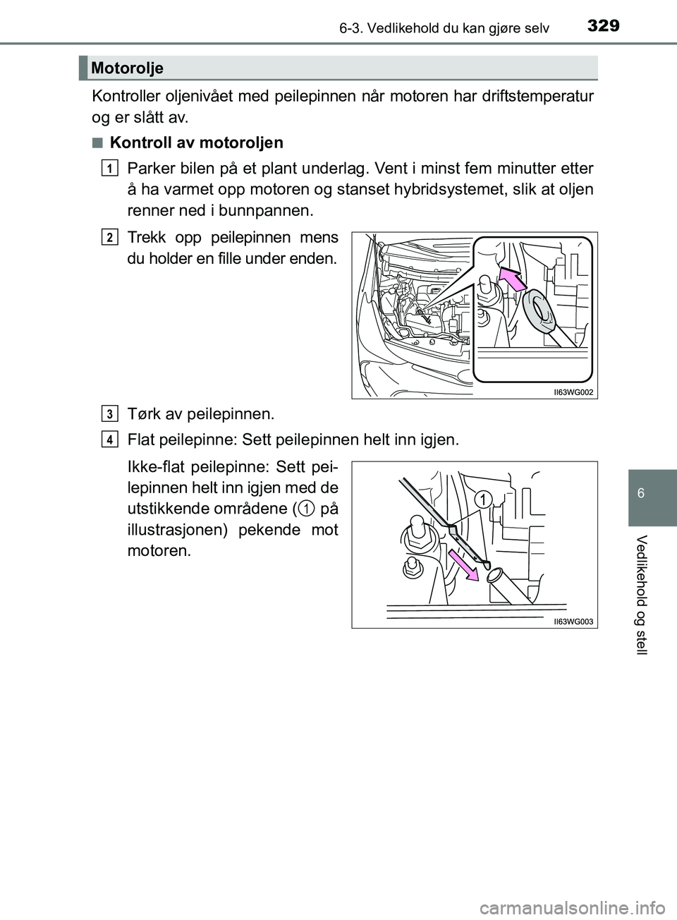 TOYOTA PRIUS PLUS 2019  Instruksjoner for bruk (in Norwegian) 3296-3. Vedlikehold du kan gjøre selv
OM47D30NO
6
Vedlikehold og stell
Kontroller oljenivået med peilepinnen når motoren har driftstemperatur
og er slått av.
nKontroll av motoroljenParker bilen p
