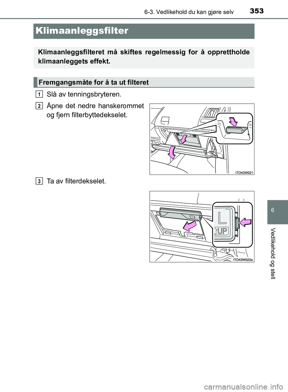 TOYOTA PRIUS PLUS 2019  Instruksjoner for bruk (in Norwegian) 3536-3. Vedlikehold du kan gjøre selv
OM47D30NO
6
Vedlikehold og stell
Klimaanleggsfilter
Slå av tenningsbryteren.
Åpne det nedre hanskerommet
og fjern filterbyttedekselet.
Ta av filterdekselet.
Kl