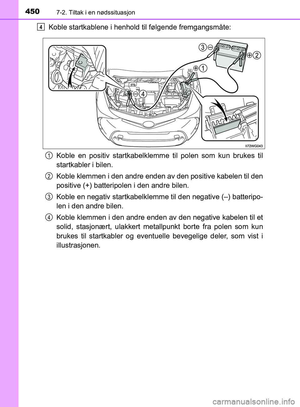 TOYOTA PRIUS PLUS 2019  Instruksjoner for bruk (in Norwegian) 4507-2. Tiltak i en nødssituasjon
OM47D30NO
Koble startkablene i henhold til følgende fremgangsmåte:Koble en positiv startkabelklemme  til polen som kun brukes til
startkabler i bilen.
Koble klemme