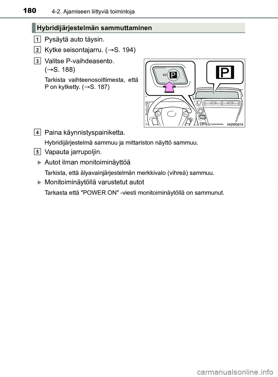TOYOTA PRIUS PLUS 2019  Omistajan Käsikirja (in Finnish) 1804-2. Ajamiseen liittyviä toimintoja
PRIUS +_OM47D30FI
Pysäytä auto täysin.
Kytke seisontajarru. (S. 194)
Valitse P-vaihdeasento. 
(  S. 188)
Tarkista vaihteenosoittimesta, että
P on kytk