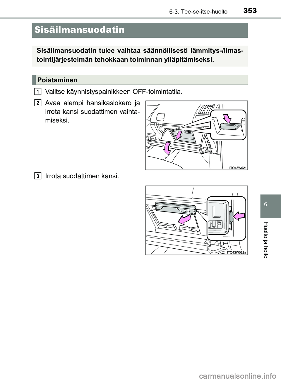TOYOTA PRIUS PLUS 2019  Omistajan Käsikirja (in Finnish) 3536-3. Tee-se-itse-huolto
PRIUS +_OM47D30FI
6
Huolto ja hoito
Sisäilmansuodatin
Valitse käynnistyspainikkeen OFF-toimintatila.
Avaa alempi hansikaslokero ja
irrota kansi suodattimen vaihta-
miseksi