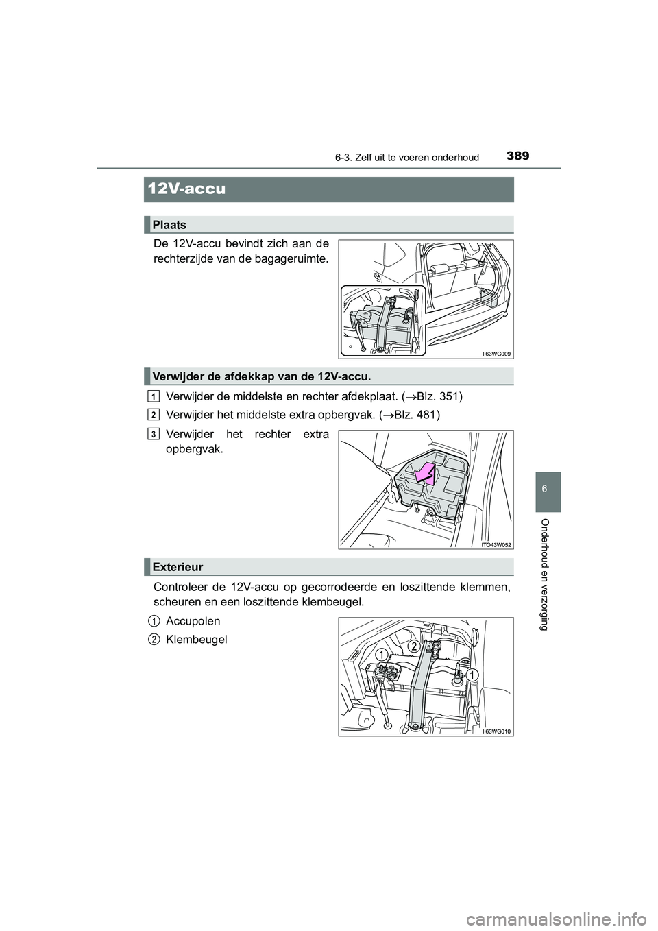 TOYOTA PRIUS PLUS 2018  Instructieboekje (in Dutch) 3896-3. Zelf uit te voeren onderhoud
PRIUS +_OM_OM47D30E_(EE)
6
Onderhoud en verzorging
12V-accu
De  12V-accu  bevindt  zich  aan  de
rechterzijde van de bagageruimte.
Verwijder de middelste en  recht