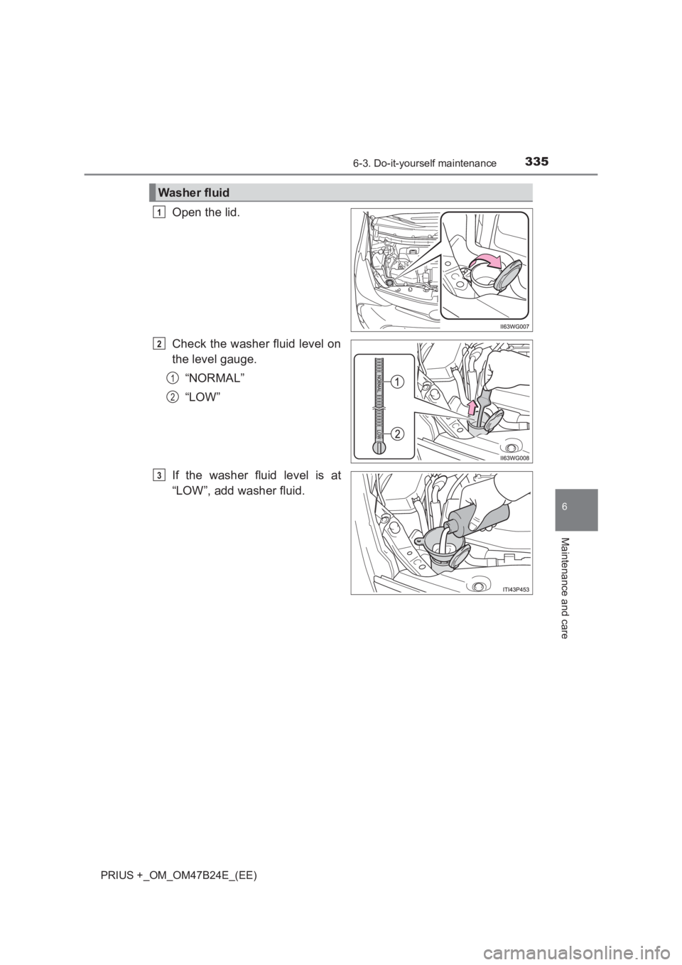 TOYOTA PRIUS PLUS 2017  Owners Manual 3356-3. Do-it-yourself maintenance
PRIUS +_OM_OM47B24E_(EE)
6
Maintenance and care
Open the lid.
Check the washer fluid level on
the level gauge.“NORMAL”
“LOW”
If the washer fluid level is at
