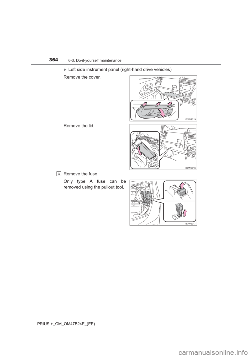 TOYOTA PRIUS PLUS 2017  Owners Manual 3646-3. Do-it-yourself maintenance
PRIUS +_OM_OM47B24E_(EE)
�XLeft side instrument panel (right-hand drive vehicles)
Remove the cover.
Remove the lid.
Remove the fuse.
Only type A fuse can be
removed 