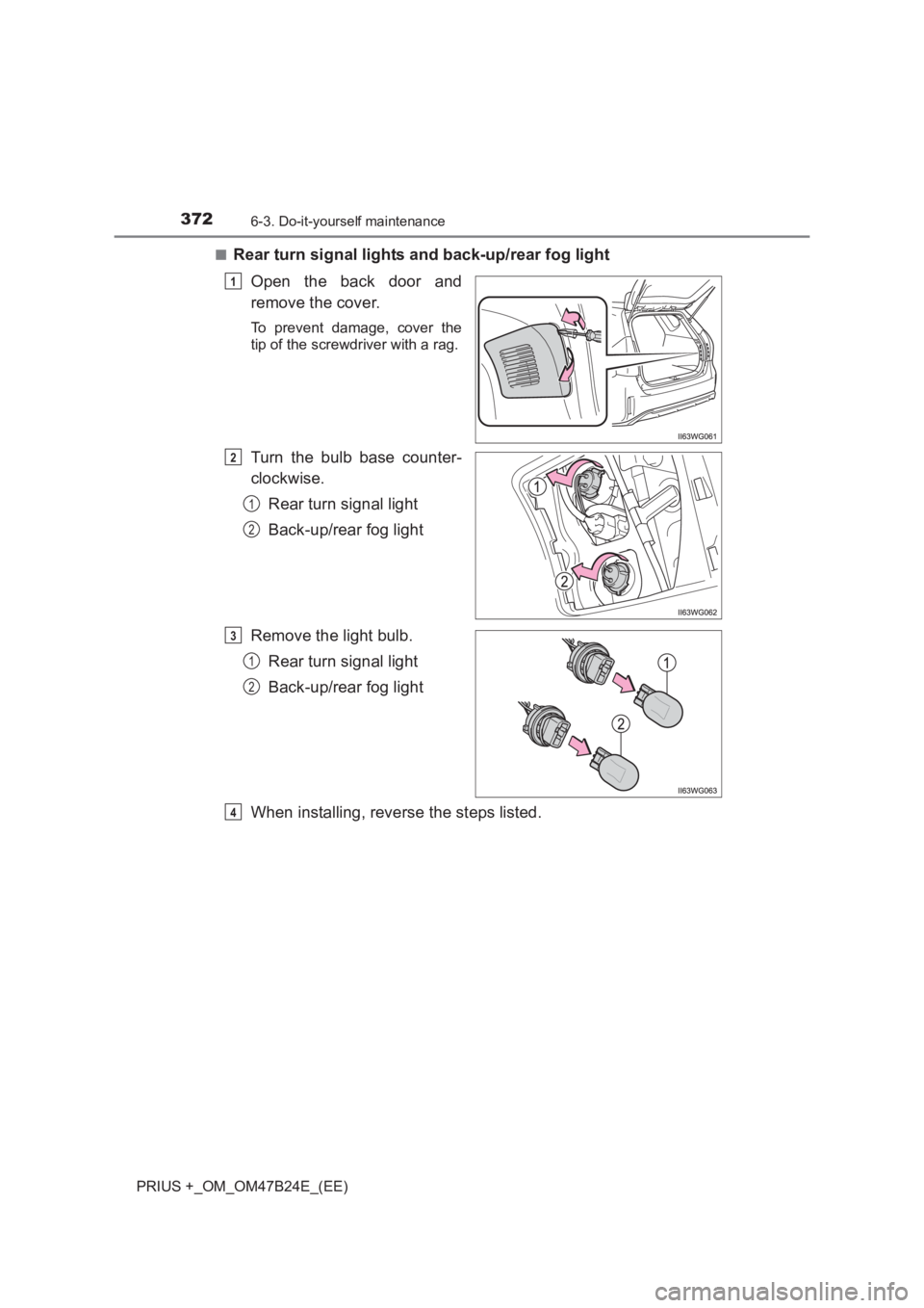 TOYOTA PRIUS PLUS 2017  Owners Manual 3726-3. Do-it-yourself maintenance
PRIUS +_OM_OM47B24E_(EE)■
Rear turn signal lights and back-up/rear fog light
Open the back door and
remove the cover.
To prevent damage, cover the
tip of the screw