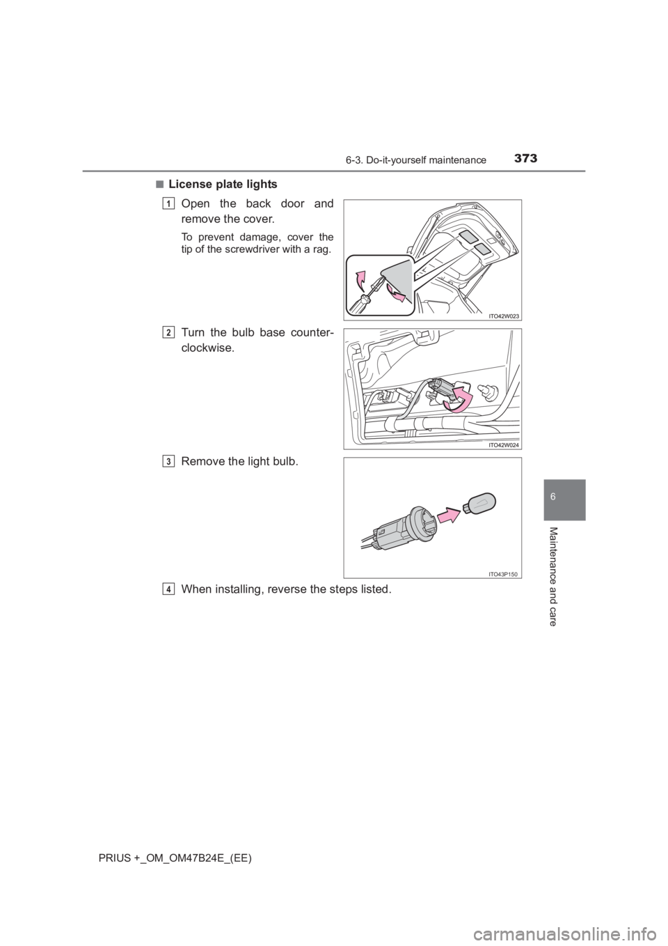 TOYOTA PRIUS PLUS 2017  Owners Manual 3736-3. Do-it-yourself maintenance
PRIUS +_OM_OM47B24E_(EE)
6
Maintenance and care
■License plate lightsOpen the back door and
remove the cover.
To prevent damage, cover the
tip of the screwdriver w