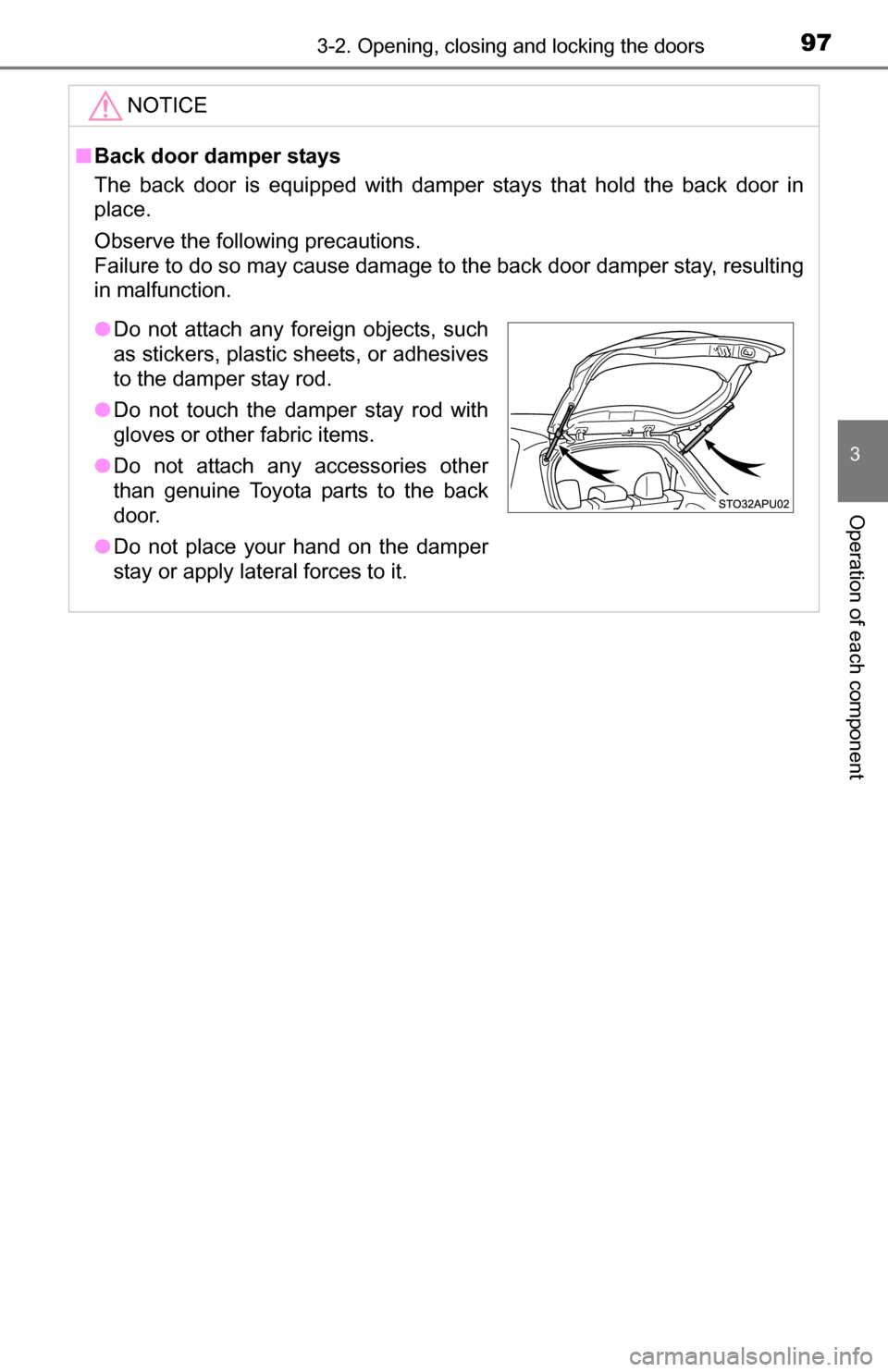 TOYOTA YARIS 2016 3.G Owners Manual 973-2. Opening, closing and locking the doors
3
Operation of each component
NOTICE
■Back door damper stays
The back door is equipped with damper stays that hold the back door in
place.
Observe the f