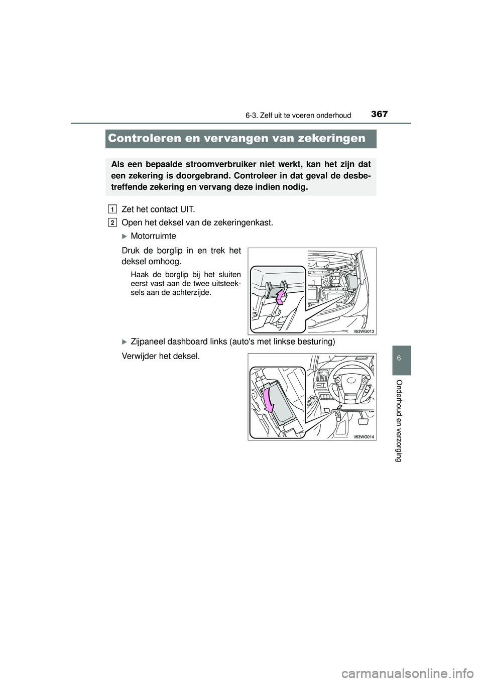 TOYOTA PRIUS PLUS 2016  Instructieboekje (in Dutch) 3676-3. Zelf uit te voeren onderhoud
PRIUS +_OM_OM47B24E_(EE)
6
Onderhoud en verzorging
Controleren en ver vangen van zekeringen
Zet het contact UIT.
Open het deksel van de zekeringenkast.
Motorrui
