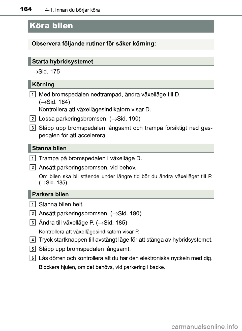 TOYOTA PRIUS PLUS 2016  Bruksanvisningar (in Swedish) 1644-1. Innan du börjar köra
OM47B24SE
Köra bilen
→Sid. 175
Med bromspedalen nedtrampad, ändra växelläge till D. 
( → Sid. 184) 
Kontrollera att växellä gesindikatorn visar D.
Lossa parker