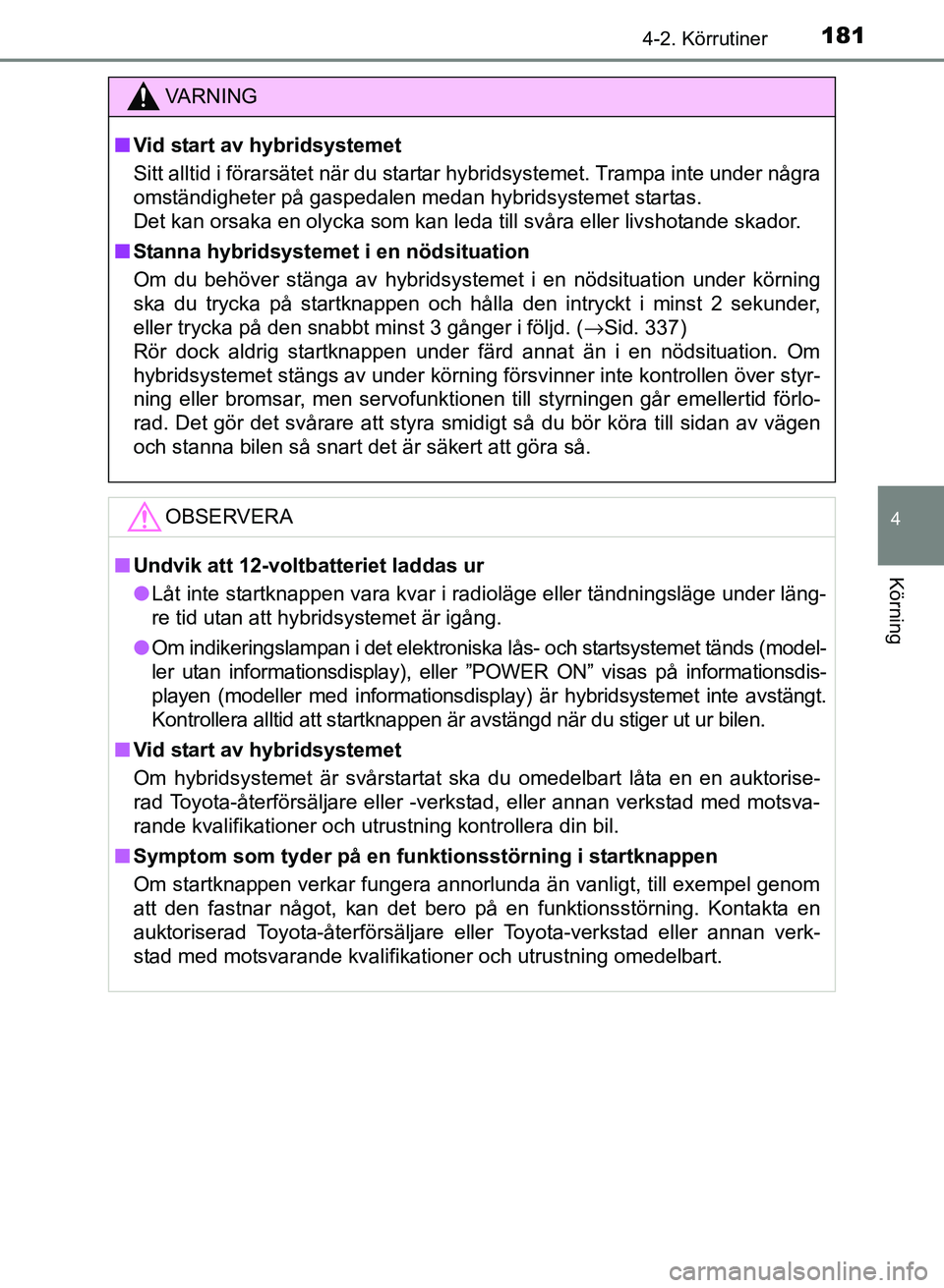 TOYOTA PRIUS PLUS 2016  Bruksanvisningar (in Swedish) 1814-2. Körrutiner
4
Körning
OM47B24SE
VA R N I N G
■Vid start av hybridsystemet
Sitt alltid i förarsätet när du startar hybridsystemet. Trampa inte under några
omständigheter på gaspedalen 