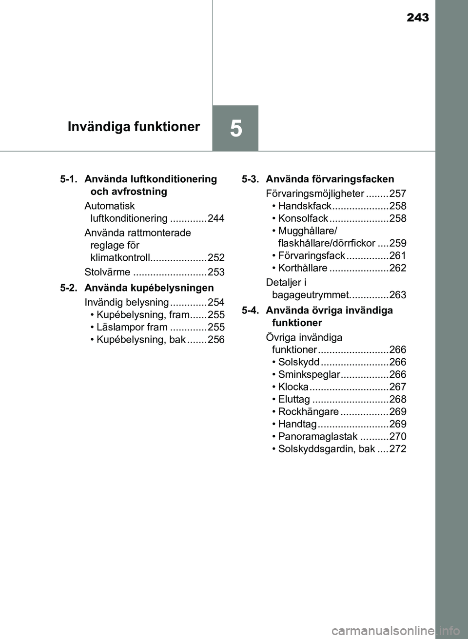 TOYOTA PRIUS PLUS 2016  Bruksanvisningar (in Swedish) 243
5Invändiga funktioner
OM47B24SE5-1. Använda luftkonditionering 
och avfrostning
Automatisk  luftkonditionering ............. 244
Använda rattmonterade  reglage för 
klimatkontroll.............