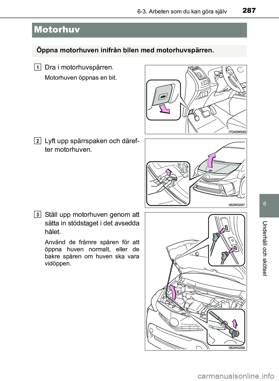 TOYOTA PRIUS PLUS 2016  Bruksanvisningar (in Swedish) 2876-3. Arbeten som du kan göra själv
OM47B24SE
6
Underhåll och skötsel
Motorhuv
Dra i motorhuvspärren.
Motorhuven öppnas en bit.
Lyft upp spärrspaken och däref-
ter motorhuven.
Ställ upp mot