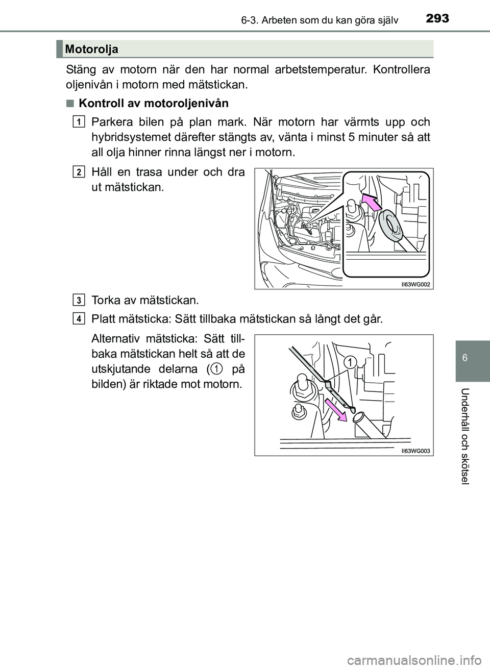 TOYOTA PRIUS PLUS 2016  Bruksanvisningar (in Swedish) 2936-3. Arbeten som du kan göra själv
OM47B24SE
6
Underhåll och skötsel
Stäng av motorn när den har normal arbetstemperatur. Kontrollera
oljenivån i motorn med mätstickan.
■Kontroll av motor