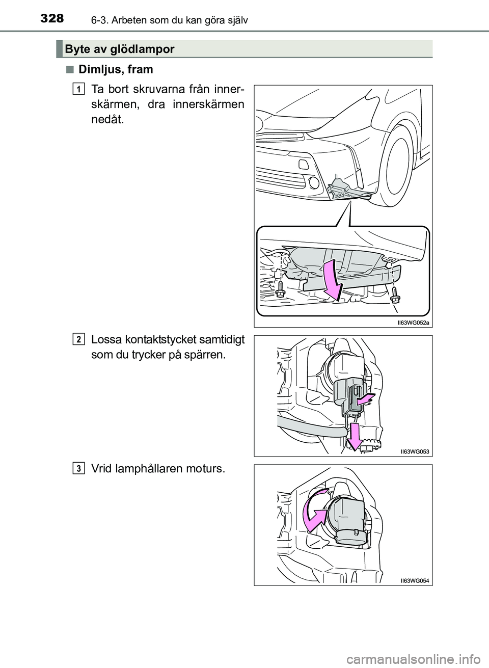 TOYOTA PRIUS PLUS 2016  Bruksanvisningar (in Swedish) 3286-3. Arbeten som du kan göra själv
OM47B24SE■
Dimljus, fram
Ta bort skruvarna från inner-
skärmen, dra innerskärmen
nedåt.
Lossa kontaktstycket samtidigt
som du trycker på spärren.
Vrid l