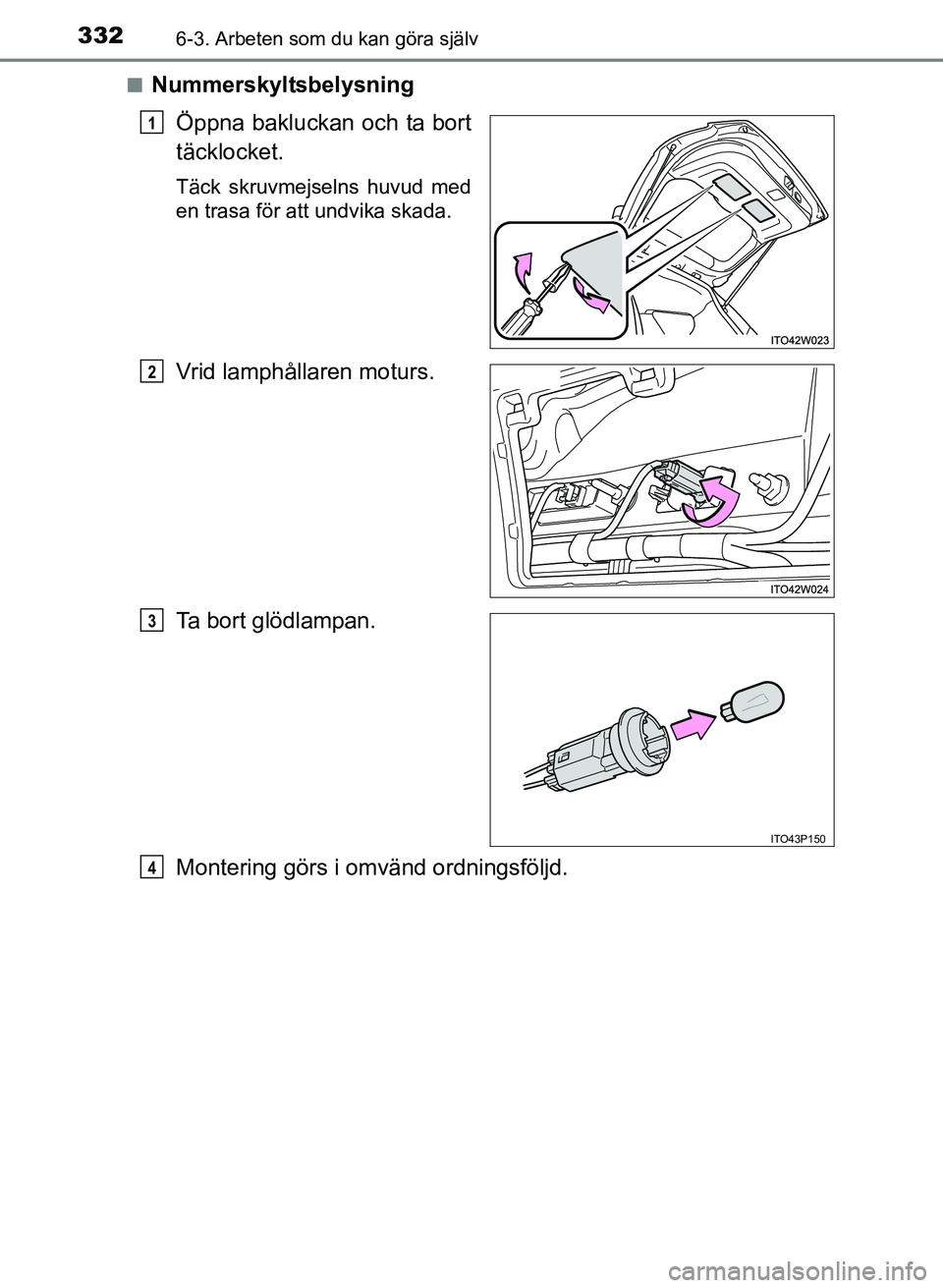 TOYOTA PRIUS PLUS 2016  Bruksanvisningar (in Swedish) 3326-3. Arbeten som du kan göra själv
OM47B24SE■
Nummerskyltsbelysning
Öppna bakluckan och ta bort
täcklocket.
Täck skruvmejselns huvud med
en trasa för att undvika skada.
Vrid lamphållaren m