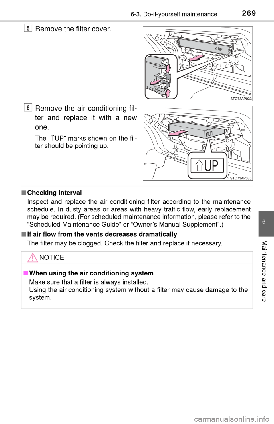 TOYOTA YARIS 2017 3.G Owners Manual 2696-3. Do-it-yourself maintenance
6
Maintenance and care
Remove the filter cover.
Remove the air conditioning fil-
ter and replace it with a new
one.
The “↑UP” marks shown on the fil-
ter shoul