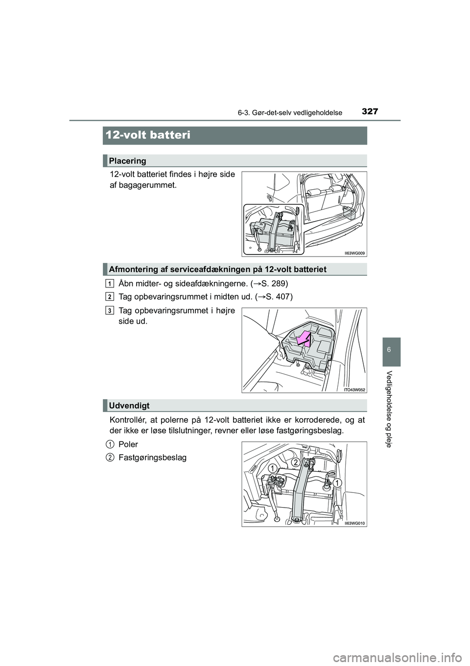 TOYOTA PRIUS PLUS 2014  Brugsanvisning (in Danish) 3276-3. Gør-det-selv vedligeholdelse
OM47888DK
6
Vedligeholdelse og pleje
12-volt batteri
12-volt batteriet findes i højre side
af bagagerummet.Åbn midter- og sideafdækningerne. ( S. 289)
Tag o