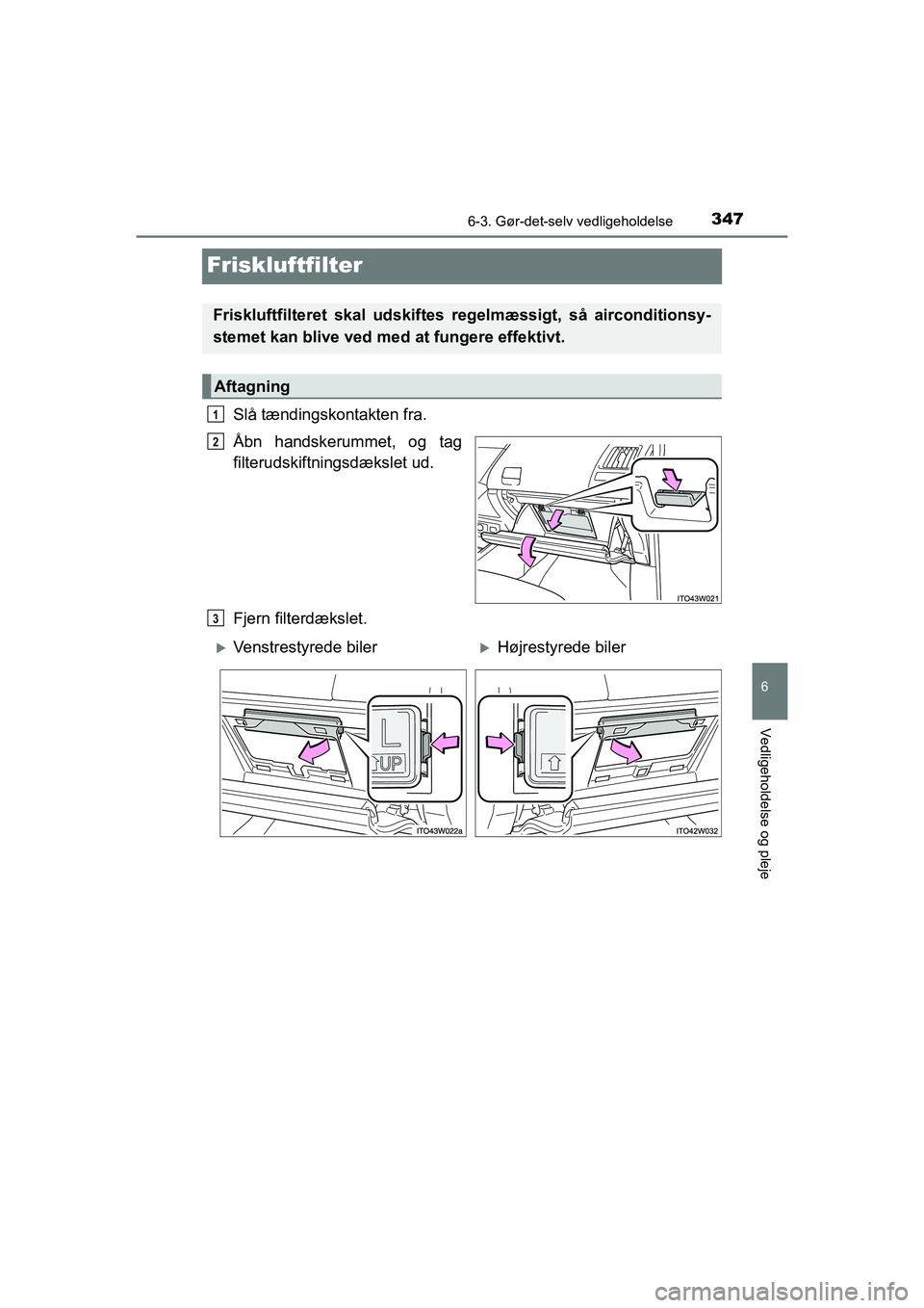 TOYOTA PRIUS PLUS 2014  Brugsanvisning (in Danish) 3476-3. Gør-det-selv vedligeholdelse
OM47888DK
6
Vedligeholdelse og pleje
Friskluftfilter
Slå tændingskontakten fra.
Åbn handskerummet, og tag
filterudskiftningsdækslet ud.
Fjern filterdækslet.
