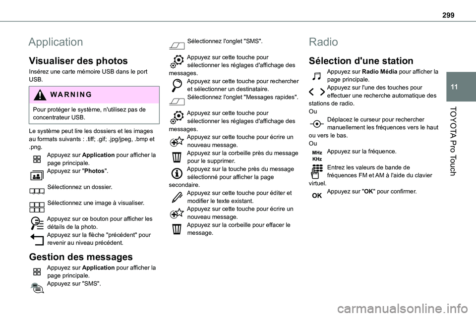 TOYOTA PROACE VERSO EV 2024 Manuel du propriétaire (in French) 299
TOYOTA Pro Touch
11
Application
Visualiser des photos
Insérez une carte mémoire USB dans le port USB.
WARNI NG
Pour protéger le système, n'utilisez pas de concentrateur USB.
Le système pe TOYOTA PROACE VERSO EV 2024 Manuel du propriétaire (in French) 299
TOYOTA Pro Touch
11
Application
Visualiser des photos
Insérez une carte mémoire USB dans le port USB.
WARNI NG
Pour protéger le système, n'utilisez pas de concentrateur USB.
Le système pe