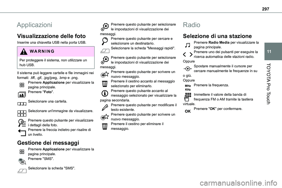 TOYOTA PROACE VERSO EV 2024 Manuale duso (in Italian) 297
TOYOTA Pro Touch
11
Applicazioni
Visualizzazione delle foto
Inserire una chiavetta USB nella porta USB.
WARNI NG
Per proteggere il sistema, non utilizzare un hub USB.
Il sistema può leggere carte TOYOTA PROACE VERSO EV 2024 Manuale duso (in Italian) 297
TOYOTA Pro Touch
11
Applicazioni
Visualizzazione delle foto
Inserire una chiavetta USB nella porta USB.
WARNI NG
Per proteggere il sistema, non utilizzare un hub USB.
Il sistema può leggere carte