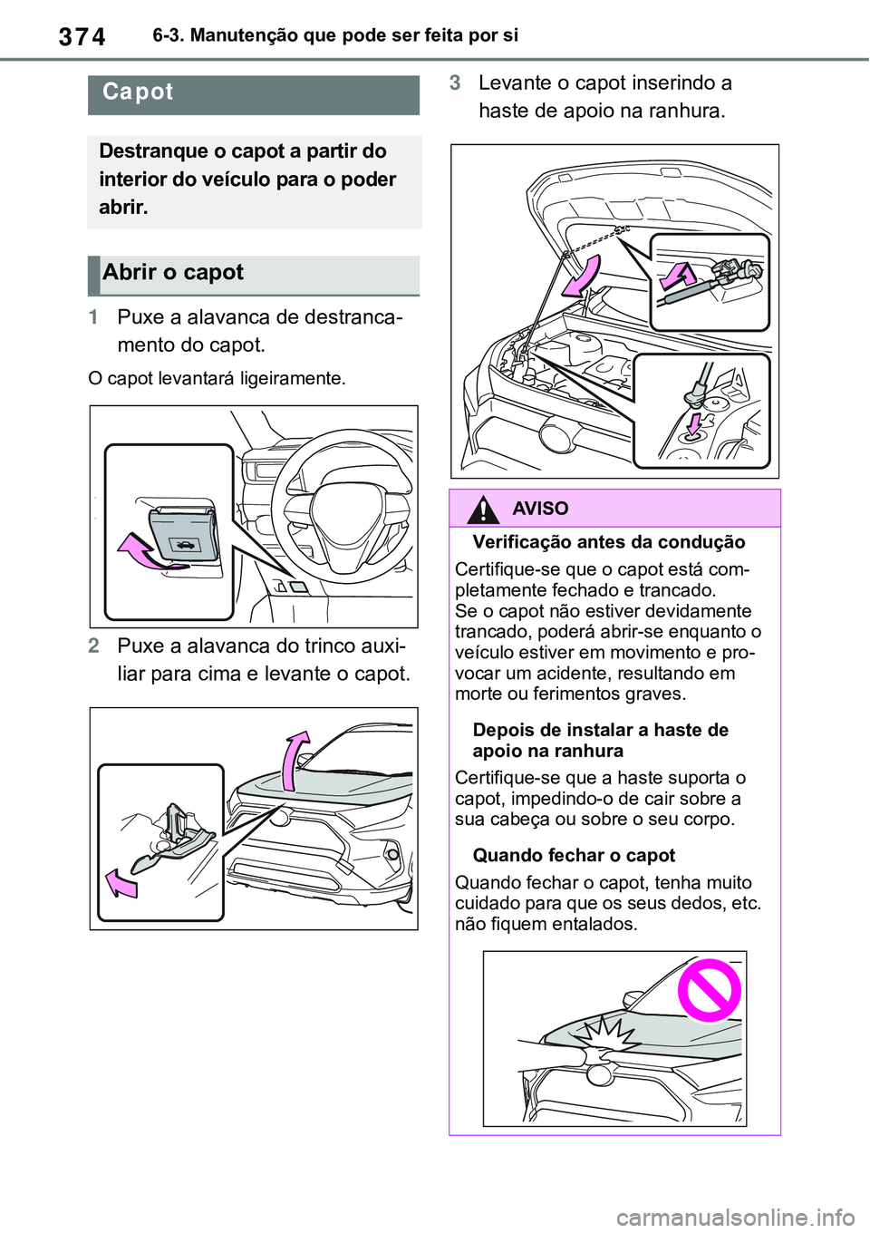 TOYOTA RAV4 2022  Manual de utilização (in Portuguese) 3746-3. Manutenção que pode ser feita por si
1Puxe a alavanca de destranca-
mento do capot.
O capot levantará ligeiramente.
2Puxe a alavanca do trinco auxi-
liar para cima e levante o capot.
3Levan