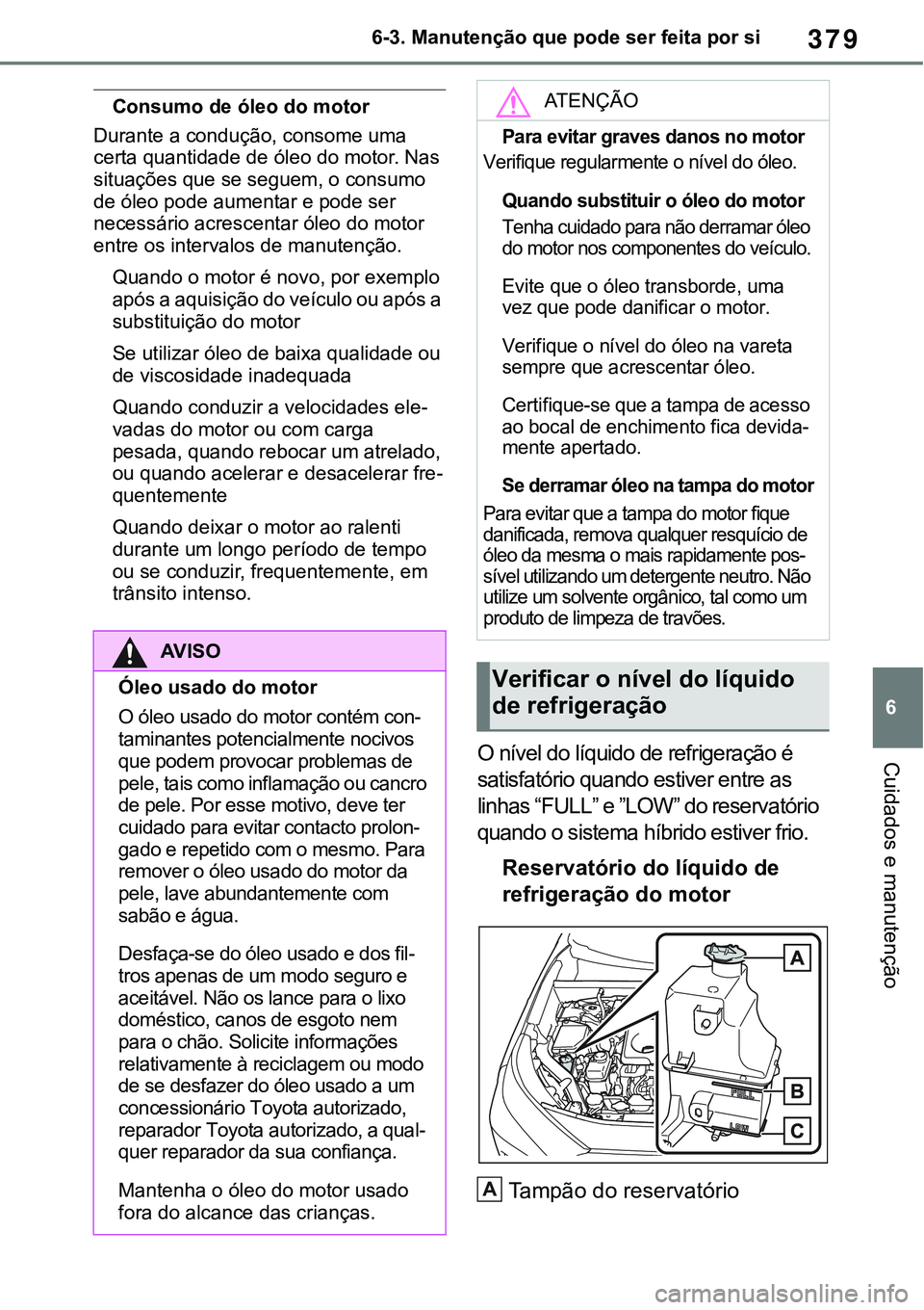 TOYOTA RAV4 2022  Manual de utilização (in Portuguese) 379
6 6-3. Manutenção que pode ser feita por si
Cuidados e manutenção
Consumo de óleo do motor
Durante a condução, consome uma 
certa quantidade de óleo do motor. Nas 
situações que se segue