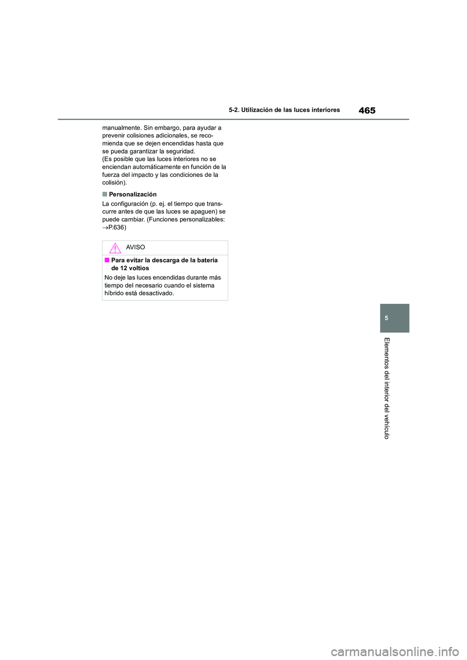TOYOTA RAV4 2019  Manual del propietario (in Spanish) 465
5 
5-2. Utilización de las luces interiores
Elementos del interior del vehículo
manualmente. Sin embargo, para ayudar a  prevenir colisiones adicionales, se reco-mienda que se dejen encendidas h