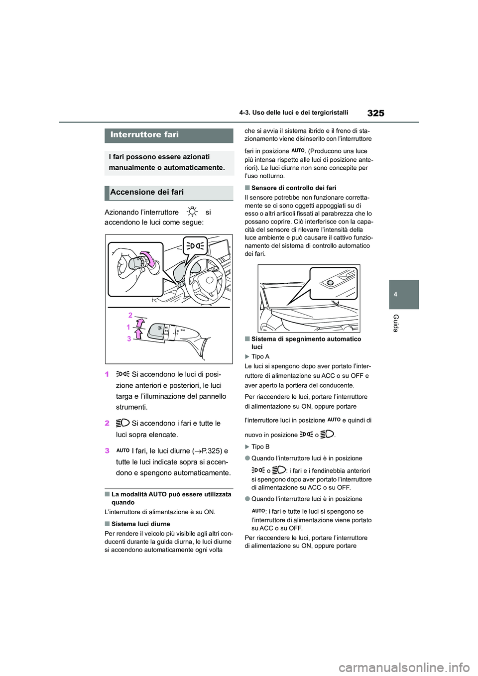 TOYOTA RAV4 2019  Manuale duso (in Italian) 325
4 
4-3. Uso delle luci e dei tergicristalli
Guida
4-3.Uso delle luci e dei tergicristalli
Azionando l’interruttore   si  
accendono le luci come segue: 
1  Si accendono le luci di posi- 
zione a