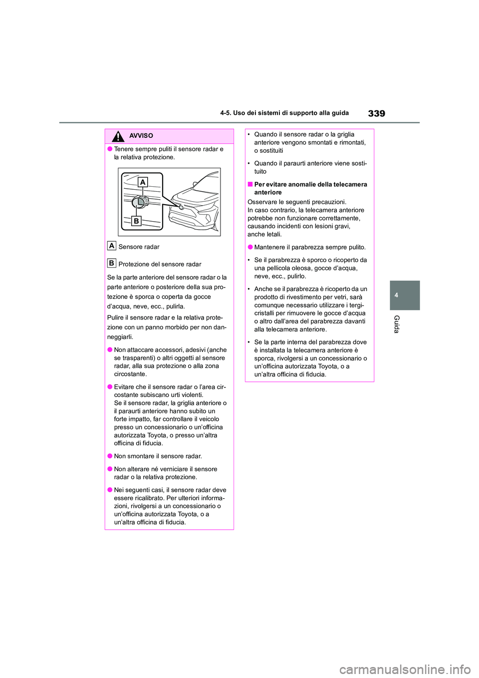 TOYOTA RAV4 2019  Manuale duso (in Italian) 339
4 
4-5. Uso dei sistemi di supporto alla guida
Guida
AVVISO
●Tenere sempre puliti il sensore radar e  
la relativa protezione. 
Sensore radar 
Protezione del sensore radar 
Se la parte anteriore