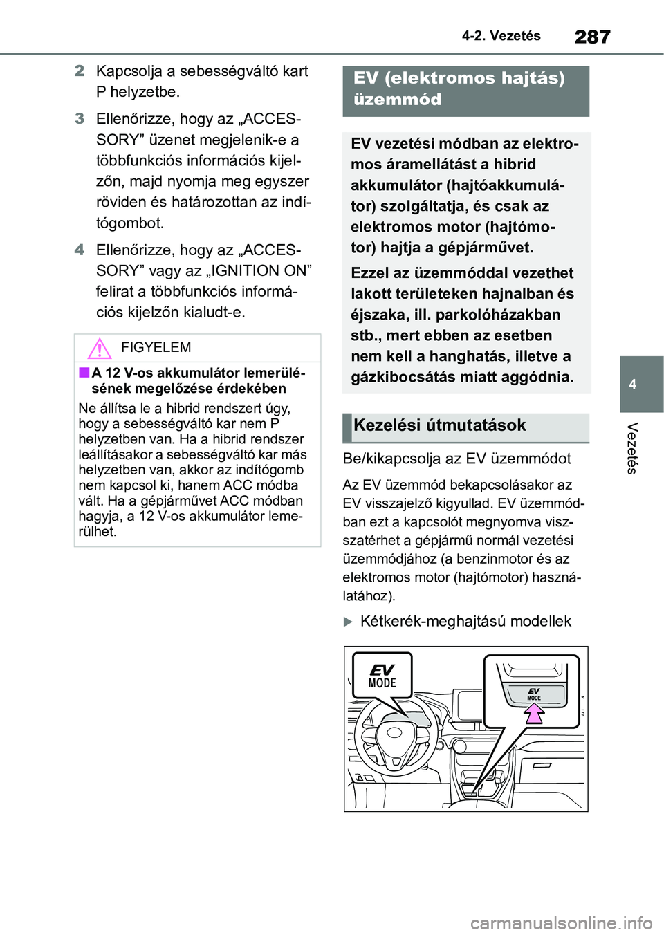 TOYOTA RAV4 2019  Kezelési útmutató (in Hungarian) 287
4
4-2. Vezetés
Vezetés
2
Kapcsolja a sebességváltó kart 
P helyzetbe.
3 Ellenőrizze, hogy az „ACCES-
SORY” üzenet megjelenik-e a 
többfunkciós információs kijel-
zőn, majd nyomja m