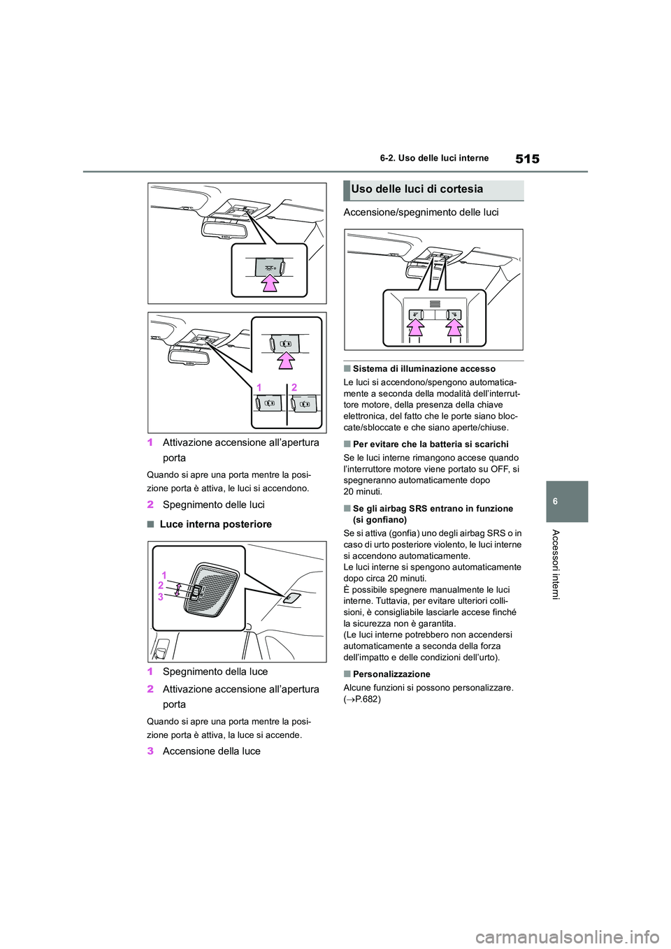 TOYOTA RAV4 2018  Manuale duso (in Italian) 515
6 
6-2. Uso delle luci interne
Accessori interni
1 Attivazione accensione all’apertura  
porta
Quando si apre una porta mentre la posi- 
zione porta è attiva, le luci si accendono.
2 Spegniment